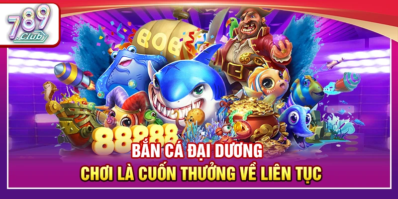Bắn Cá Đại Dương 789Club – Chơi Là Cuốn Thưởng Về Liên Tục 1 Bắn Cá Đại Dương 789Club – Chơi Là Cuốn Thưởng Về Liên Tục
